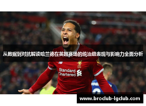 从数据到对抗解读哈兰德在英超赛场的统治级表现与影响力全面分析