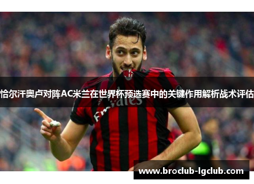 恰尔汗奥卢对阵AC米兰在世界杯预选赛中的关键作用解析战术评估