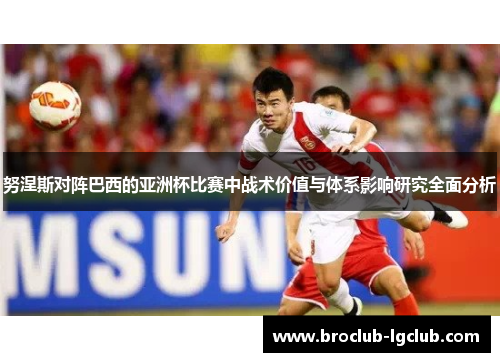 努涅斯对阵巴西的亚洲杯比赛中战术价值与体系影响研究全面分析 努涅斯对阵巴西的亚洲杯比赛中战术价值与体系影响研究全面分析