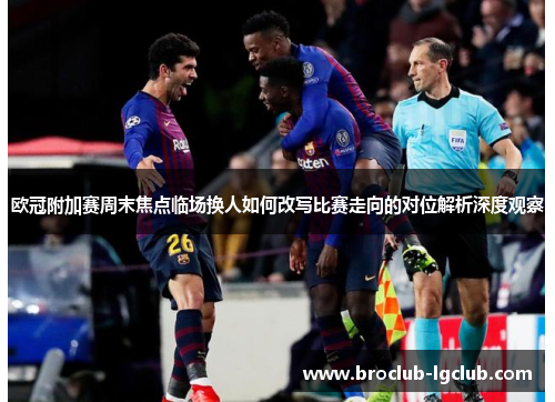 欧冠附加赛周末焦点临场换人如何改写比赛走向的对位解析深度观察 欧冠附加赛周末焦点临场换人如何改写比赛走向的对位解析深度观察