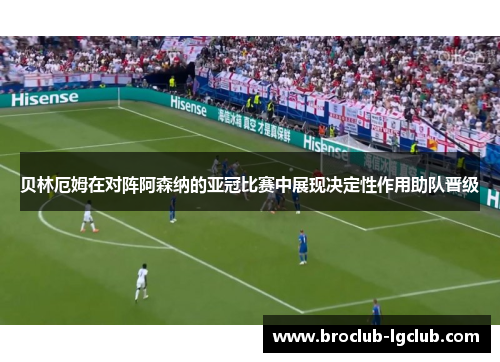 贝林厄姆在对阵阿森纳的亚冠比赛中展现决定性作用助队晋级 贝林厄姆在对阵阿森纳的亚冠比赛中展现决定性作用助队晋级