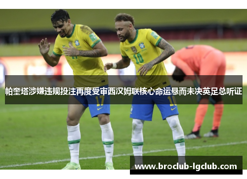 帕奎塔涉嫌违规投注再度受审西汉姆联核心命运悬而未决英足总听证 帕奎塔涉嫌违规投注再度受审西汉姆联核心命运悬而未决英足总听证