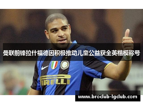 曼联前锋拉什福德因积极推动儿童公益获全英楷模称号 曼联前锋拉什福德因积极推动儿童公益获全英楷模称号
