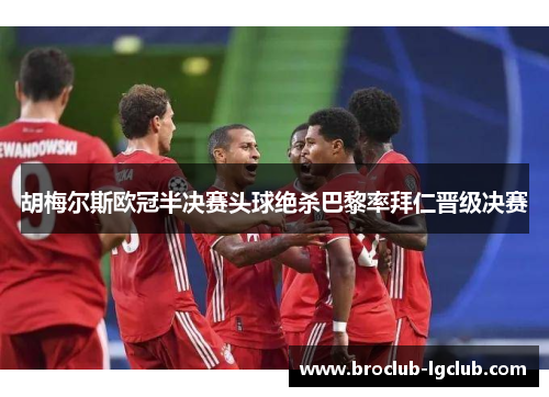 胡梅尔斯欧冠半决赛头球绝杀巴黎率拜仁晋级决赛 胡梅尔斯欧冠半决赛头球绝杀巴黎率拜仁晋级决赛