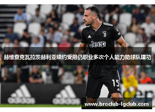 赫维查克瓦拉茨赫利亚续约受阻仍职业多次个人能力助球队建功 赫维查克瓦拉茨赫利亚续约受阻仍职业多次个人能力助球队建功
