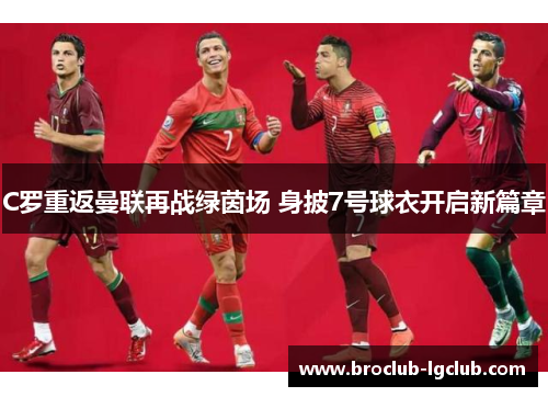 C罗重返曼联再战绿茵场 身披7号球衣开启新篇章 C罗重返曼联再战绿茵场 身披7号球衣开启新篇章