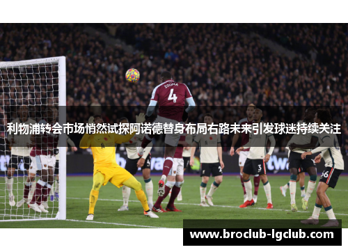 利物浦转会市场悄然试探阿诺德替身布局右路未来引发球迷持续关注
