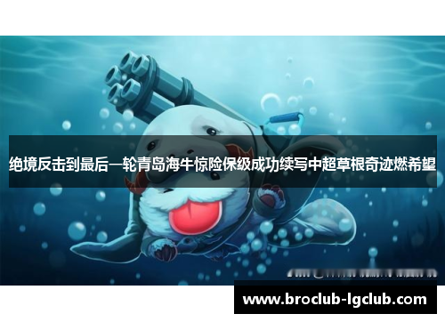 绝境反击到最后一轮青岛海牛惊险保级成功续写中超草根奇迹燃希望 绝境反击到最后一轮青岛海牛惊险保级成功续写中超草根奇迹燃希望