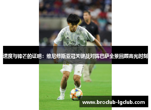 速度与锋芒的证明：维尼修斯亚冠关键战对阵巴萨全景回顾高光时刻