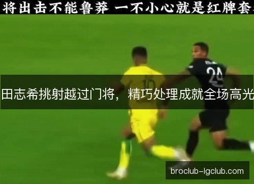 田志希挑射越过门将，精巧处理成就全场高光