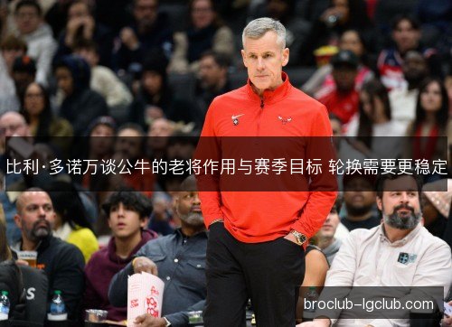 比利·多诺万谈公牛的老将作用与赛季目标 轮换需要更稳定